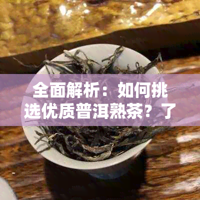 全面解析：如何挑选优质普洱熟茶？了解品质好坏的关键因素和购买建议