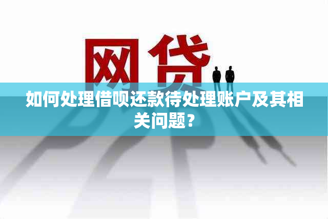 如何处理借呗还款待处理账户及其相关问题？