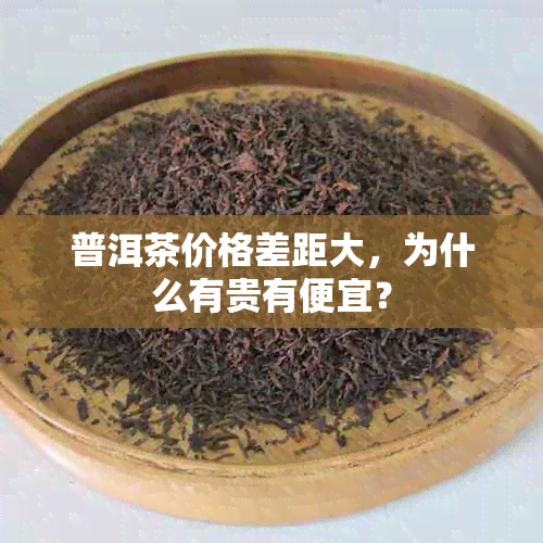 普洱茶价格差距大，为什么有贵有便宜？