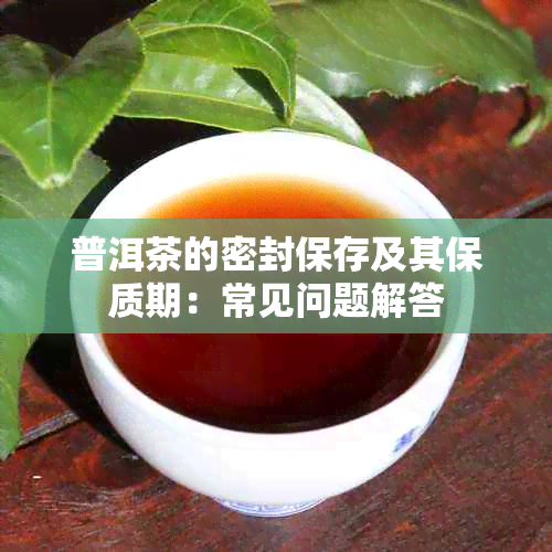 普洱茶的密封保存及其保质期：常见问题解答