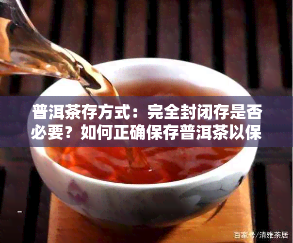 普洱茶存方式：完全封闭存是否必要？如何正确保存普洱茶以保持其品质？