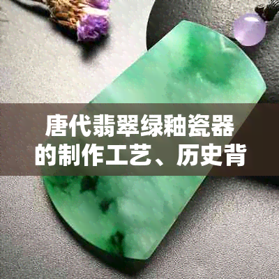 唐代翡翠绿釉瓷器的制作工艺、历史背景与艺术价值：一篇全面解析