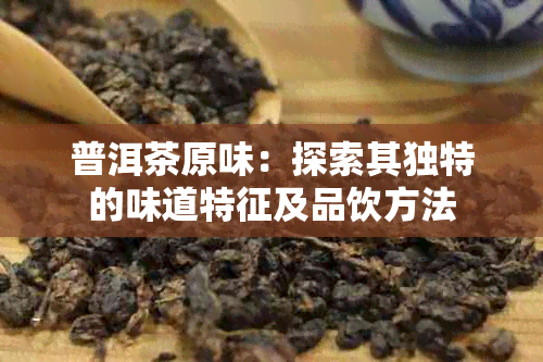 普洱茶原味：探索其独特的味道特征及品饮方法