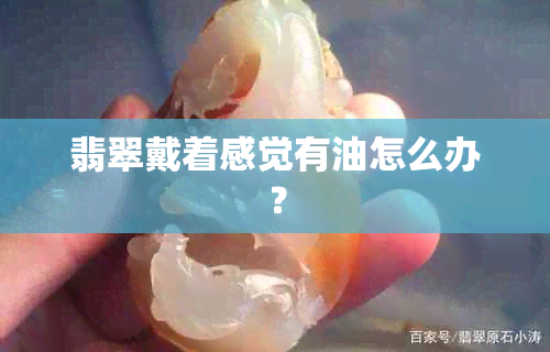 翡翠戴着感觉有油怎么办？