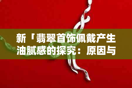 新「翡翠首饰佩戴产生油腻感的探究：原因与解决方法」