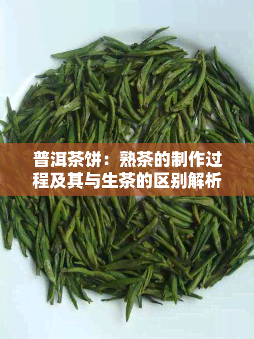 普洱茶饼：熟茶的制作过程及其与生茶的区别解析