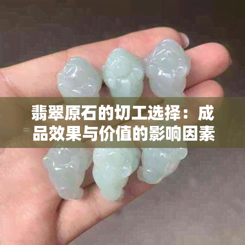 翡翠原石的切工选择：成品效果与价值的影响因素分析