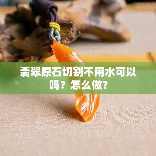 翡翠原石切割不用水可以吗？怎么做？