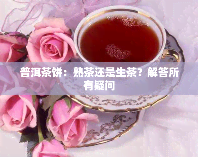 普洱茶饼：熟茶还是生茶？解答所有疑问