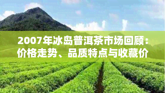 2007年冰岛普洱茶市场回顾：价格走势、品质特点与收藏价值解析