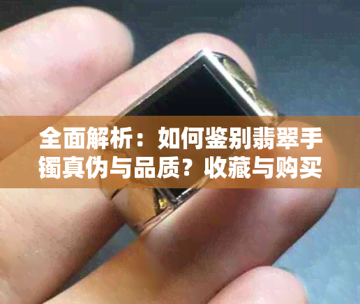 全面解析：如何鉴别翡翠手镯真伪与品质？收藏与购买的注意事项