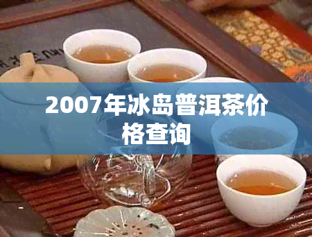 2007年冰岛普洱茶价格查询