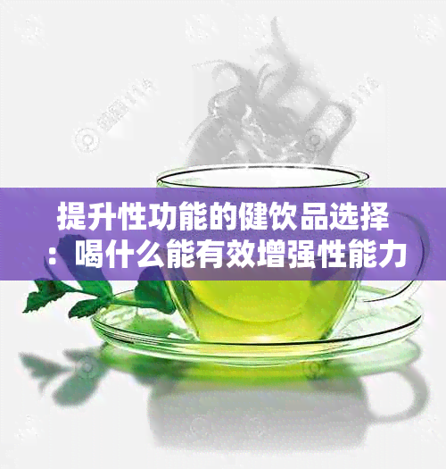 提升性功能的健饮品选择：喝什么能有效增强性能力？