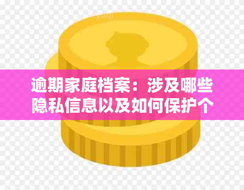 逾期家庭档案：涉及哪些隐私信息以及如何保护个人隐私？