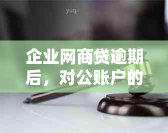 企业网商贷逾期后，对公账户的处理与影响