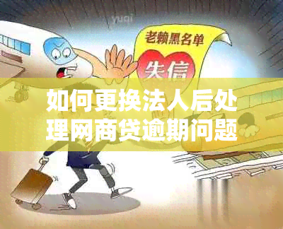 如何更换法人后处理网商贷逾期问题：全面指南和建议