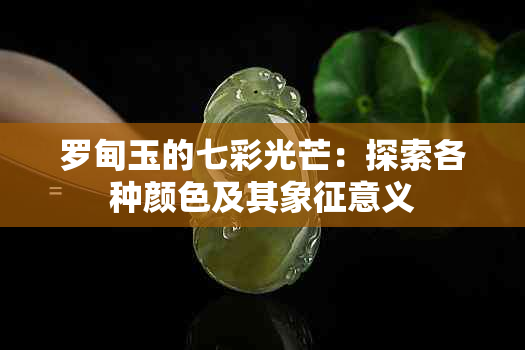 罗甸玉的七彩光芒：探索各种颜色及其象征意义