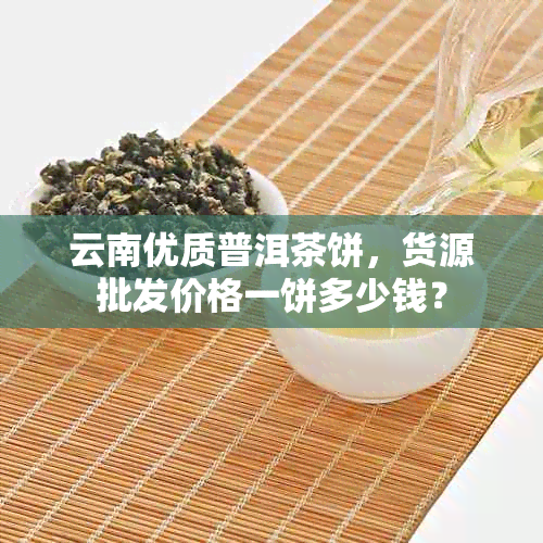 云南优质普洱茶饼，货源批发价格一饼多少钱？