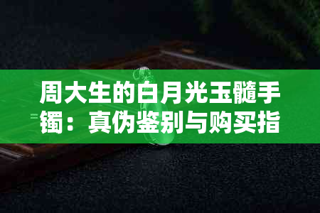 周大生的白月光玉髓手镯：真伪鉴别与购买指南