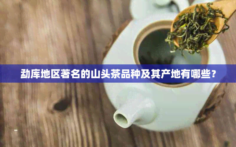 勐库地区著名的山头茶品种及其产地有哪些？