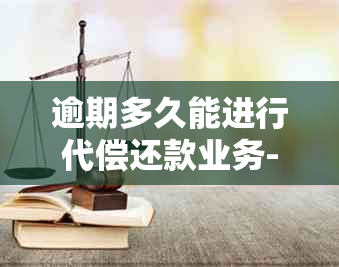 逾期多久能进行代偿还款业务-逾期多久能进行代偿还款业务呢