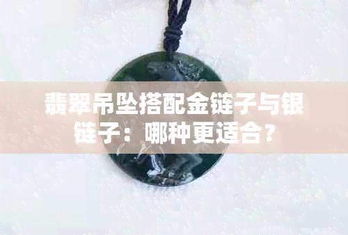 翡翠吊坠搭配金链子与银链子：哪种更适合？