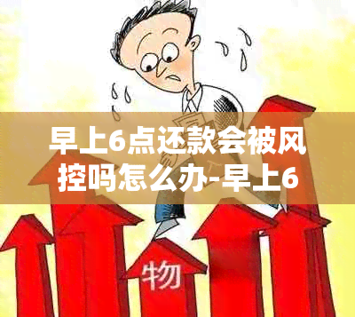 早上6点还款会被风控吗怎么办-早上6点还款会被风控吗怎么办