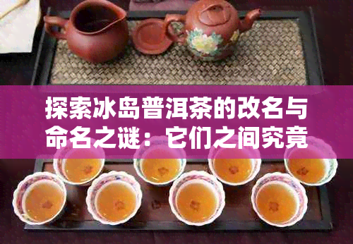 探索冰岛普洱茶的改名与命名之谜：它们之间究竟有何不同？