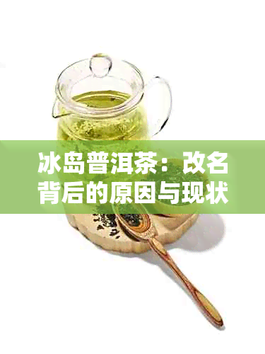 冰岛普洱茶：改名背后的原因与现状