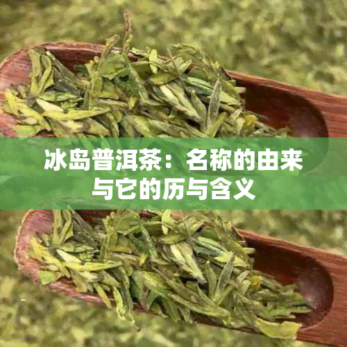 冰岛普洱茶：名称的由来与它的历与含义