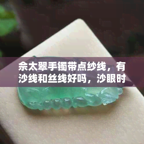 佘太翠手镯带点纱线，有沙线和丝线好吗，沙眼时间长了能戴吗，有没有红沙？