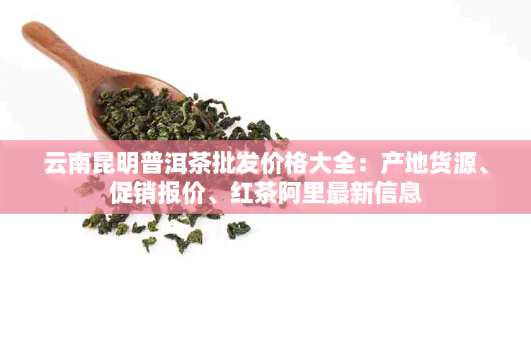 云南昆明普洱茶批发价格大全：产地货源、促销报价、红茶阿里最新信息