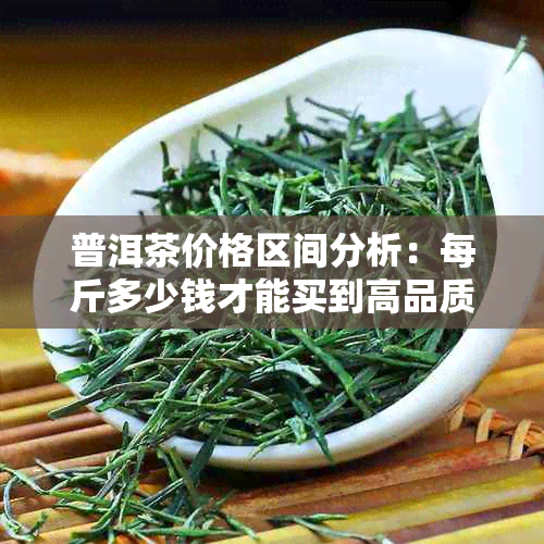 普洱茶价格区间分析：每斤多少钱才能买到高品质普洱？