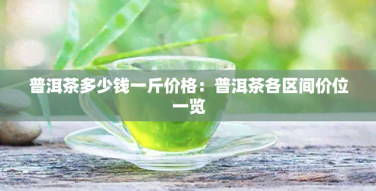 普洱茶多少钱一斤价格：普洱茶各区间价位一览