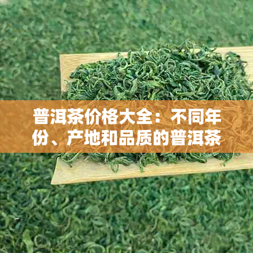 普洱茶价格大全：不同年份、产地和品质的普洱茶多少钱一斤？