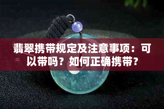 翡翠携带规定及注意事项：可以带吗？如何正确携带？