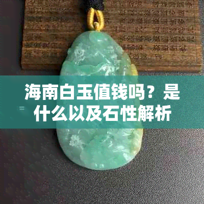 海南白玉值钱吗？是什么以及石性解析——全面了解海南白玉