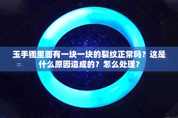 玉手镯里面有一块一块的裂纹正常吗？这是什么原因造成的？怎么处理？