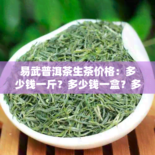 易武普洱茶生茶价格：多少钱一斤？多少钱一盒？多少钱一克？