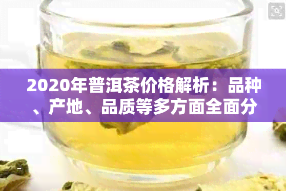 2020年普洱茶价格解析：品种、产地、品质等多方面全面分析