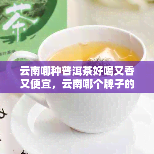 云南哪种普洱茶好喝又香又便宜，云南哪个牌子的普洱茶好喝？