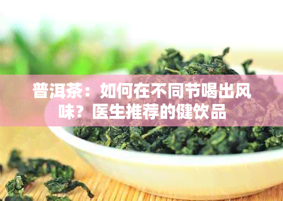 普洱茶：如何在不同节喝出风味？医生推荐的健饮品