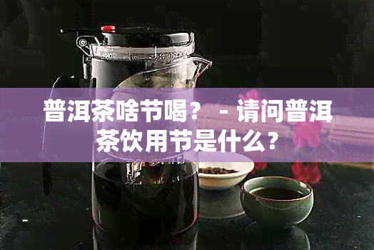 普洱茶啥节喝？ - 请问普洱茶饮用节是什么？