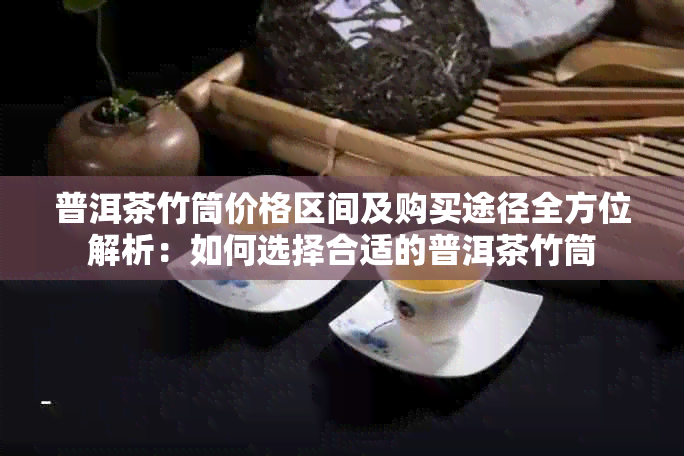 普洱茶竹筒价格区间及购买途径全方位解析：如何选择合适的普洱茶竹筒