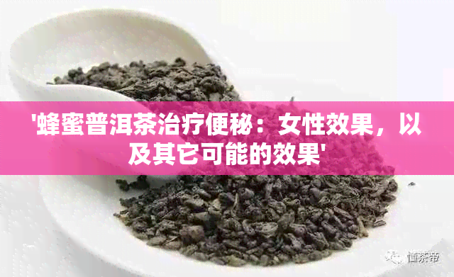 '蜂蜜普洱茶治疗便秘：女性效果，以及其它可能的效果'