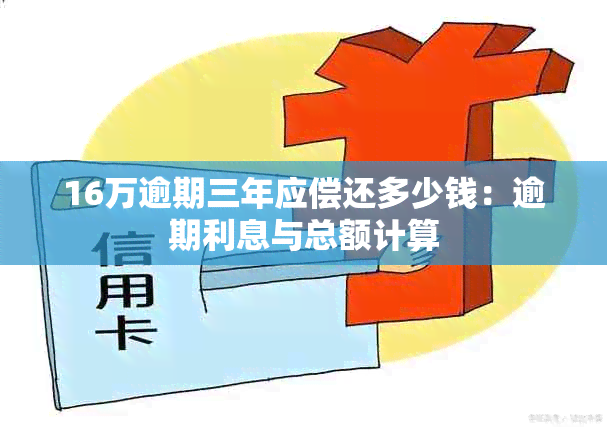 16万逾期三年应偿还多少钱：逾期利息与总额计算