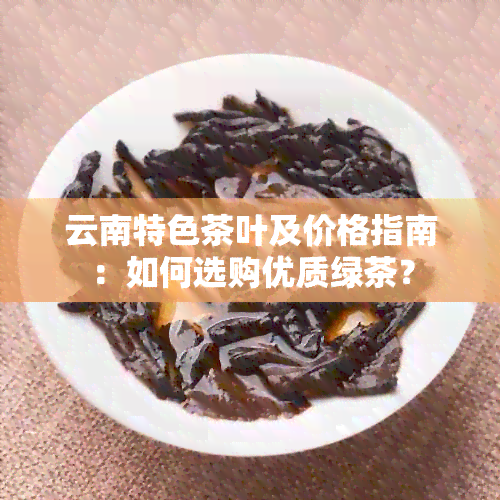 云南特色茶叶及价格指南：如何选购优质绿茶？