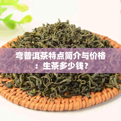 弯普洱茶特点简介与价格：生茶多少钱？