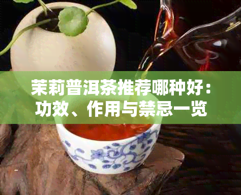 茉莉普洱茶推荐哪种好：功效、作用与禁忌一览