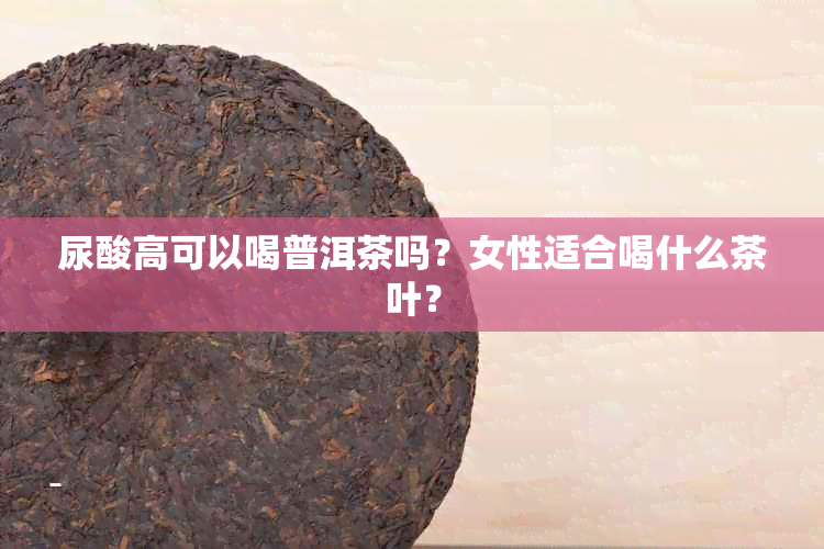 尿酸高可以喝普洱茶吗？女性适合喝什么茶叶？